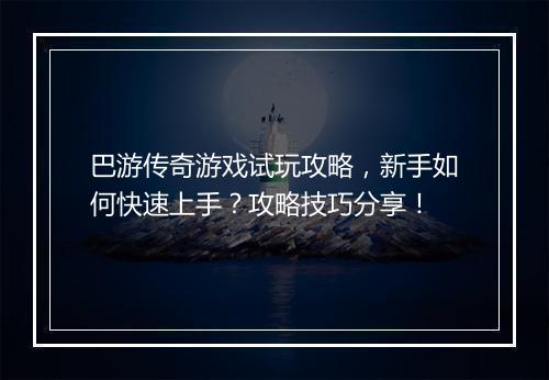巴游传奇游戏试玩攻略，新手如何快速上手？攻略技巧分享！