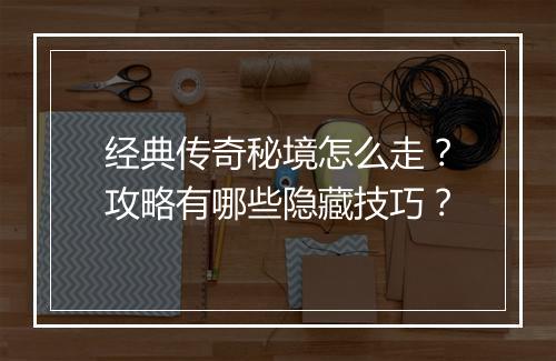 经典传奇秘境怎么走？攻略有哪些隐藏技巧？
