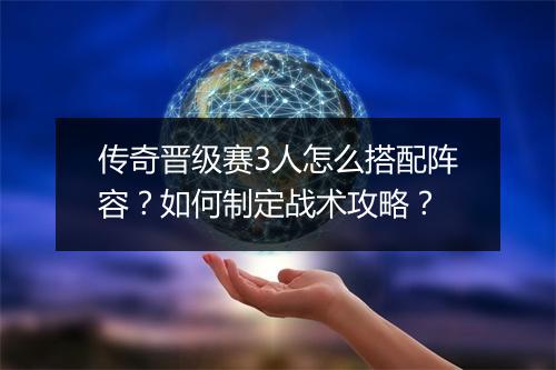 传奇晋级赛3人怎么搭配阵容？如何制定战术攻略？