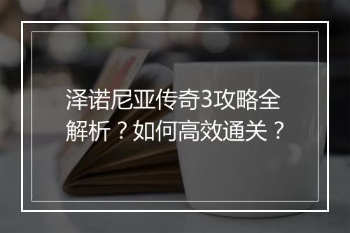 泽诺尼亚传奇3攻略全解析？如何高效通关？