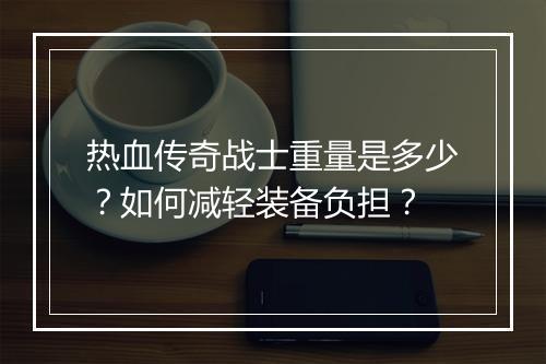 热血传奇战士重量是多少？如何减轻装备负担？