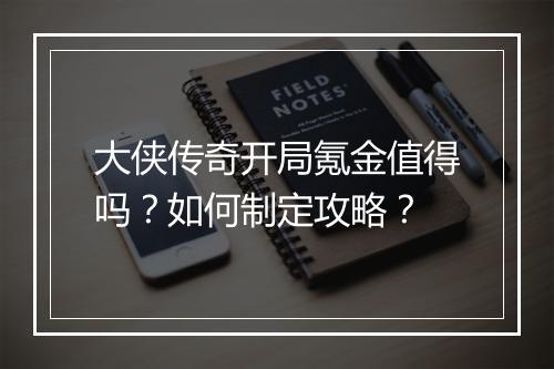 大侠传奇开局氪金值得吗？如何制定攻略？