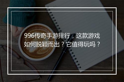 996传奇手游排行，这款游戏如何脱颖而出？它值得玩吗？