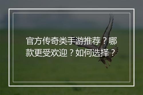 官方传奇类手游推荐？哪款更受欢迎？如何选择？