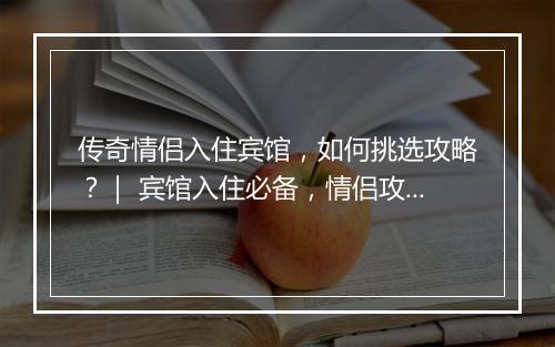 传奇情侣入住宾馆，如何挑选攻略？｜ 宾馆入住必备，情侣攻略分享！