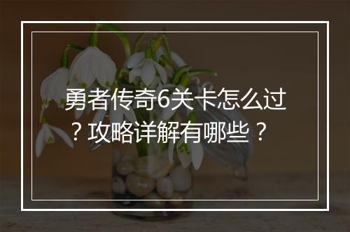 勇者传奇6关卡怎么过？攻略详解有哪些？