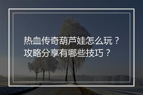 热血传奇葫芦娃怎么玩？攻略分享有哪些技巧？