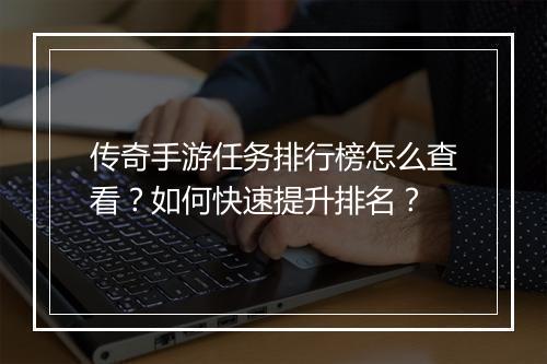 传奇手游任务排行榜怎么查看？如何快速提升排名？