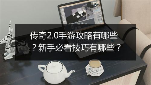 传奇2.0手游攻略有哪些？新手必看技巧有哪些？