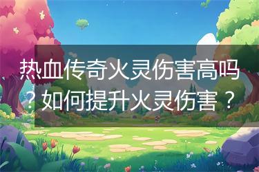 热血传奇火灵伤害高吗？如何提升火灵伤害？