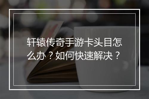 轩辕传奇手游卡头目怎么办？如何快速解决？