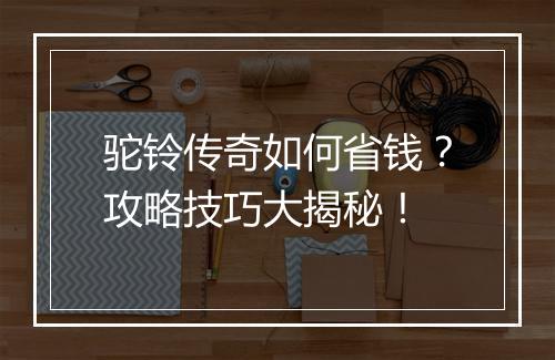 驼铃传奇如何省钱？攻略技巧大揭秘！