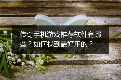 传奇手机游戏推荐软件有哪些？如何找到最好用的？