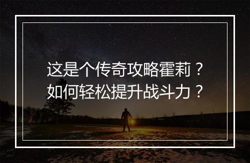 这是个传奇攻略霍莉？如何轻松提升战斗力？