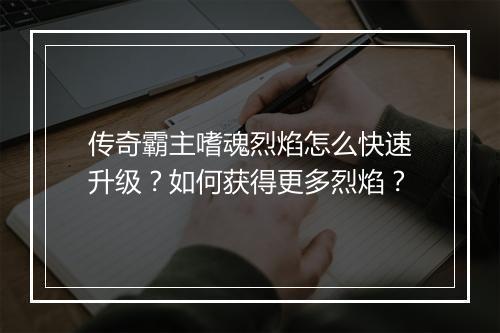 传奇霸主嗜魂烈焰怎么快速升级？如何获得更多烈焰？