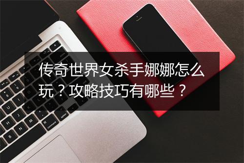 传奇世界女杀手娜娜怎么玩？攻略技巧有哪些？