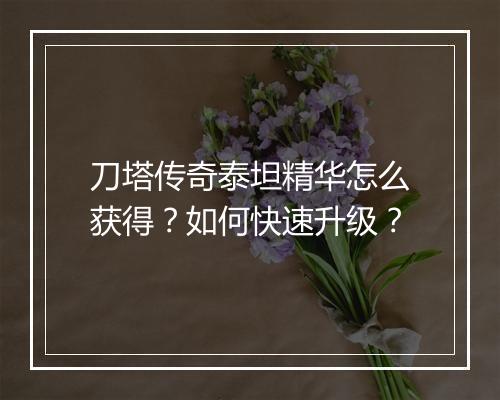 刀塔传奇泰坦精华怎么获得？如何快速升级？