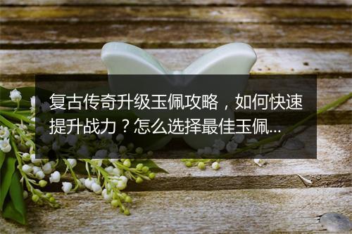 复古传奇升级玉佩攻略，如何快速提升战力？怎么选择最佳玉佩？