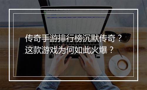 传奇手游排行榜沉默传奇？这款游戏为何如此火爆？
