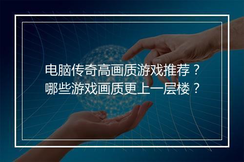 电脑传奇高画质游戏推荐？哪些游戏画质更上一层楼？