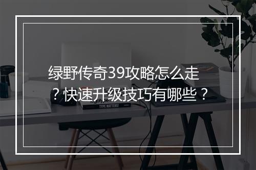 绿野传奇39攻略怎么走？快速升级技巧有哪些？