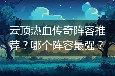 云顶热血传奇阵容推荐？哪个阵容最强？