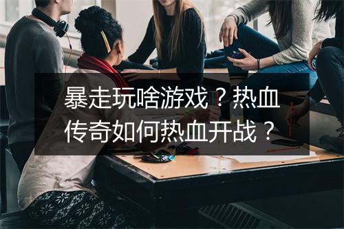 暴走玩啥游戏？热血传奇如何热血开战？