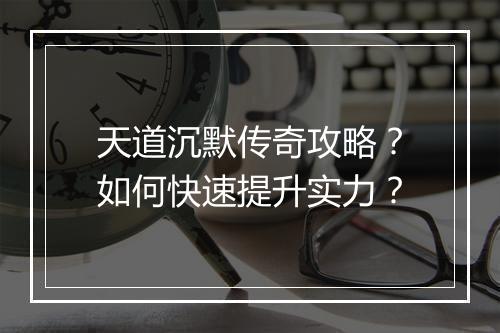 天道沉默传奇攻略？如何快速提升实力？