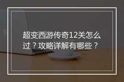 超变西游传奇12关怎么过？攻略详解有哪些？