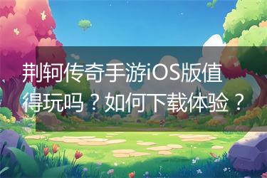 荆轲传奇手游iOS版值得玩吗？如何下载体验？