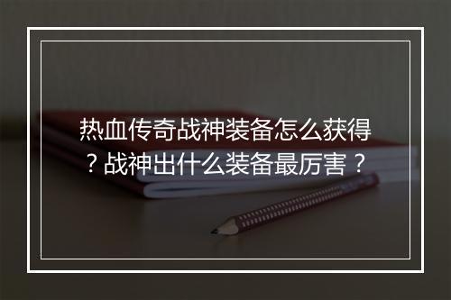 热血传奇战神装备怎么获得？战神出什么装备最厉害？