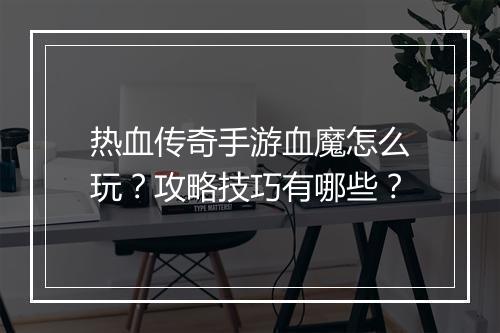热血传奇手游血魔怎么玩？攻略技巧有哪些？
