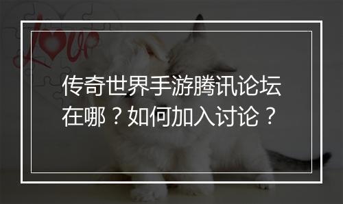 传奇世界手游腾讯论坛在哪？如何加入讨论？