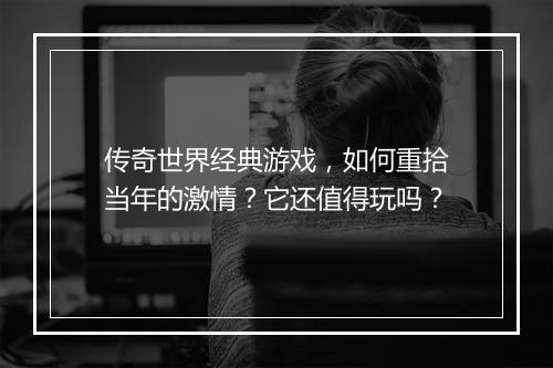 传奇世界经典游戏，如何重拾当年的激情？它还值得玩吗？
