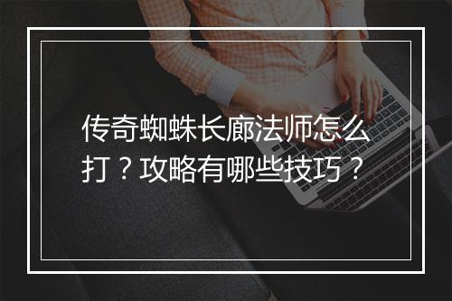 传奇蜘蛛长廊法师怎么打？攻略有哪些技巧？
