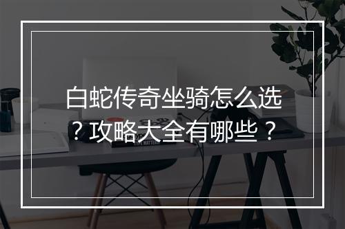白蛇传奇坐骑怎么选？攻略大全有哪些？