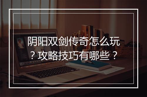 阴阳双剑传奇怎么玩？攻略技巧有哪些？
