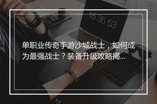 单职业传奇手游沙城战士，如何成为最强战士？装备升级攻略揭秘！
