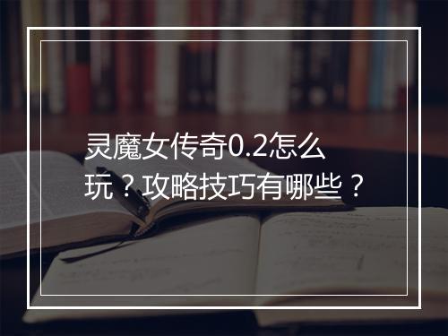 灵魔女传奇0.2怎么玩？攻略技巧有哪些？