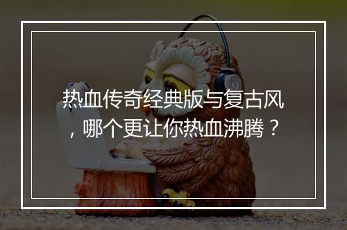 热血传奇经典版与复古风，哪个更让你热血沸腾？