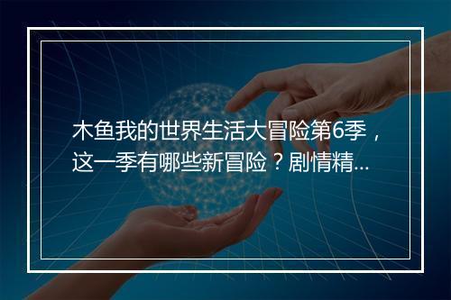 木鱼我的世界生活大冒险第6季，这一季有哪些新冒险？剧情精彩吗？