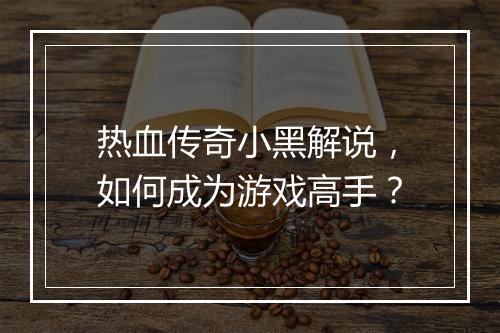 热血传奇小黑解说，如何成为游戏高手？