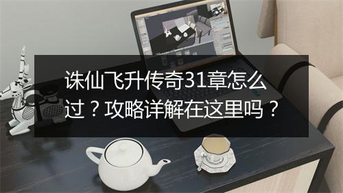 诛仙飞升传奇31章怎么过？攻略详解在这里吗？