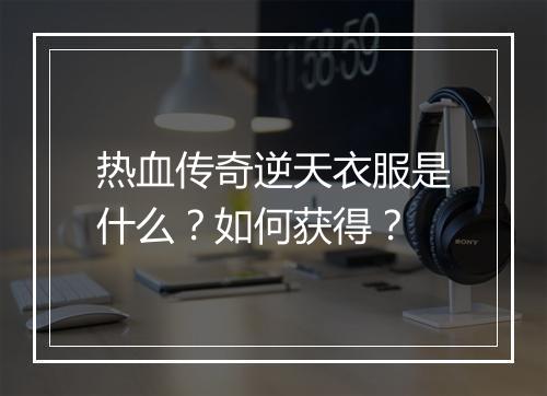 热血传奇逆天衣服是什么？如何获得？