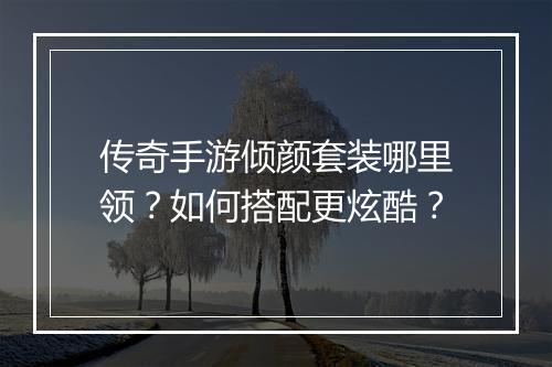 传奇手游倾颜套装哪里领？如何搭配更炫酷？