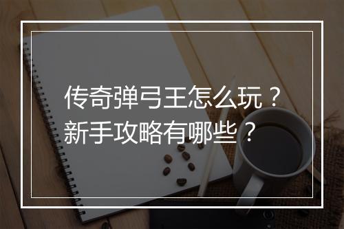 传奇弹弓王怎么玩？新手攻略有哪些？