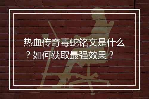 热血传奇毒蛇铭文是什么？如何获取最强效果？