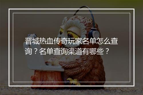 晋城热血传奇玩家名单怎么查询？名单查询渠道有哪些？