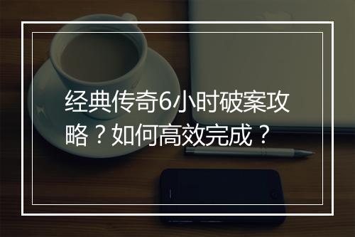 经典传奇6小时破案攻略？如何高效完成？