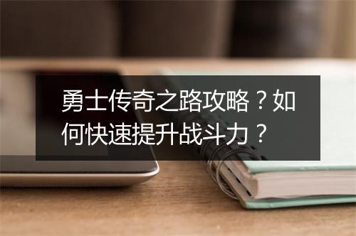 勇士传奇之路攻略？如何快速提升战斗力？